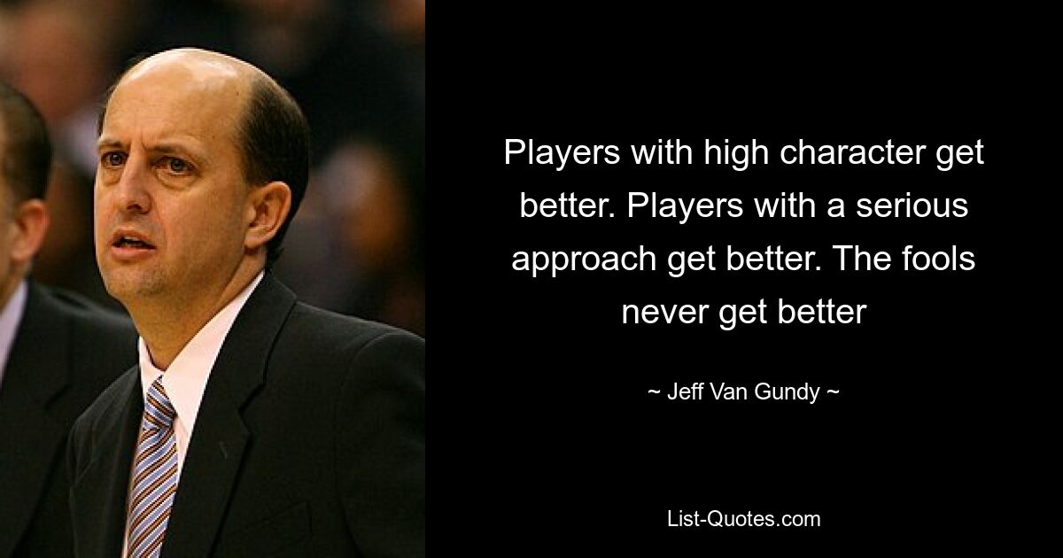 Players with high character get better. Players with a serious approach get better. The fools never get better — © Jeff Van Gundy