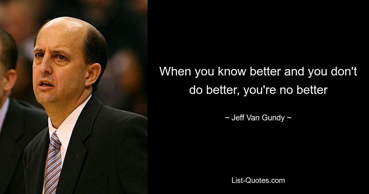 When you know better and you don't do better, you're no better — © Jeff Van Gundy