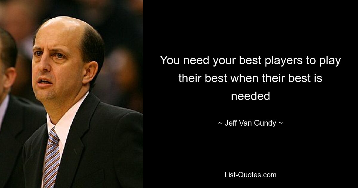 You need your best players to play their best when their best is needed — © Jeff Van Gundy