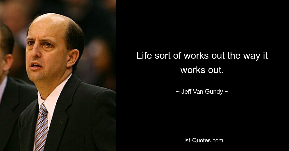 Life sort of works out the way it works out. — © Jeff Van Gundy