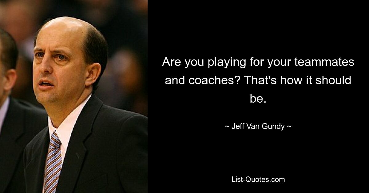 Are you playing for your teammates and coaches? That's how it should be. — © Jeff Van Gundy