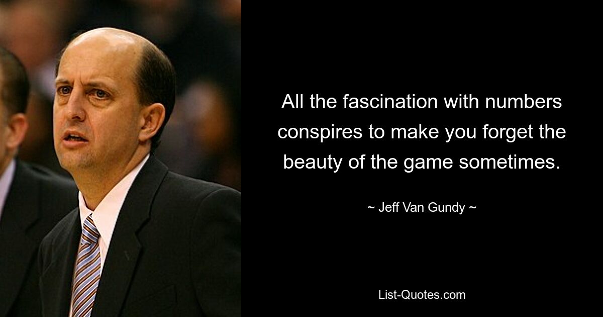 All the fascination with numbers conspires to make you forget the beauty of the game sometimes. — © Jeff Van Gundy