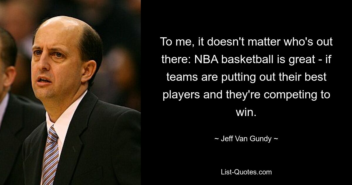 To me, it doesn't matter who's out there: NBA basketball is great - if teams are putting out their best players and they're competing to win. — © Jeff Van Gundy