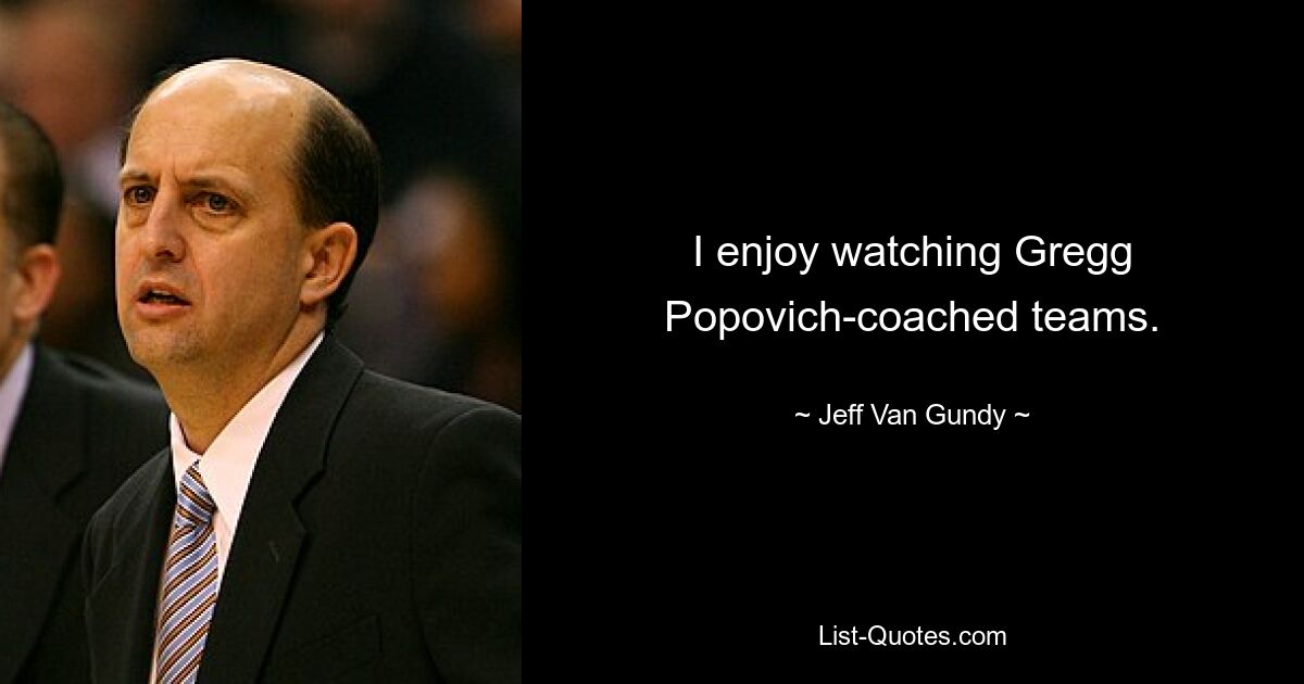 I enjoy watching Gregg Popovich-coached teams. — © Jeff Van Gundy