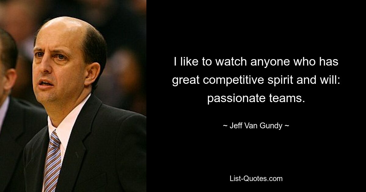 I like to watch anyone who has great competitive spirit and will: passionate teams. — © Jeff Van Gundy