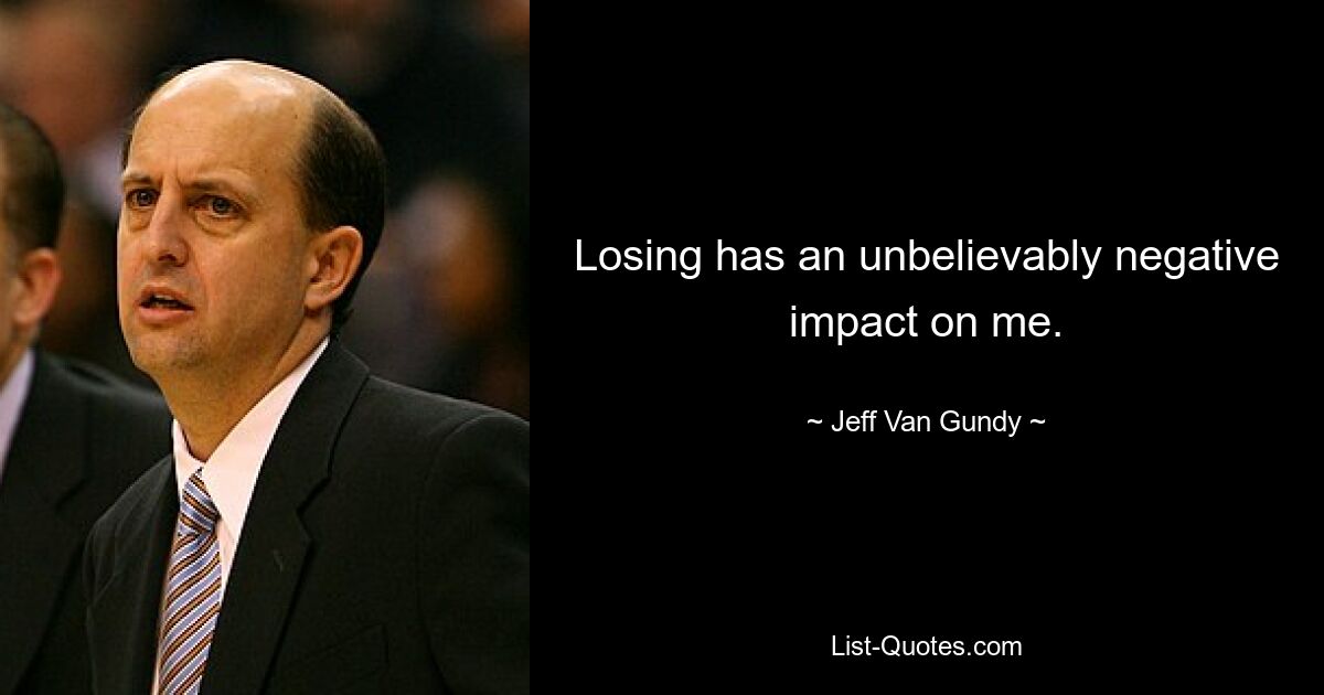 Losing has an unbelievably negative impact on me. — © Jeff Van Gundy