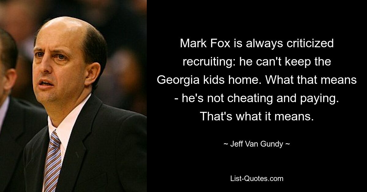 Mark Fox is always criticized recruiting: he can't keep the Georgia kids home. What that means - he's not cheating and paying. That's what it means. — © Jeff Van Gundy