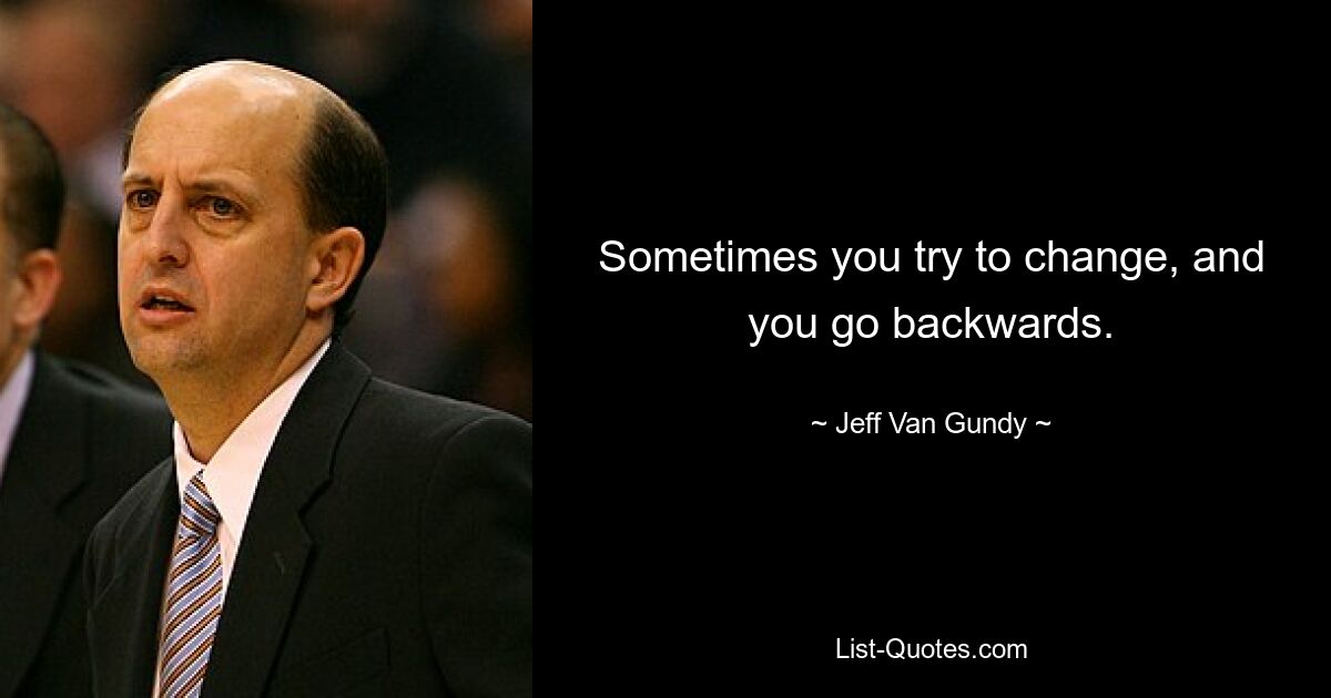 Sometimes you try to change, and you go backwards. — © Jeff Van Gundy