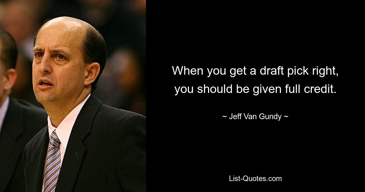 When you get a draft pick right, you should be given full credit. — © Jeff Van Gundy