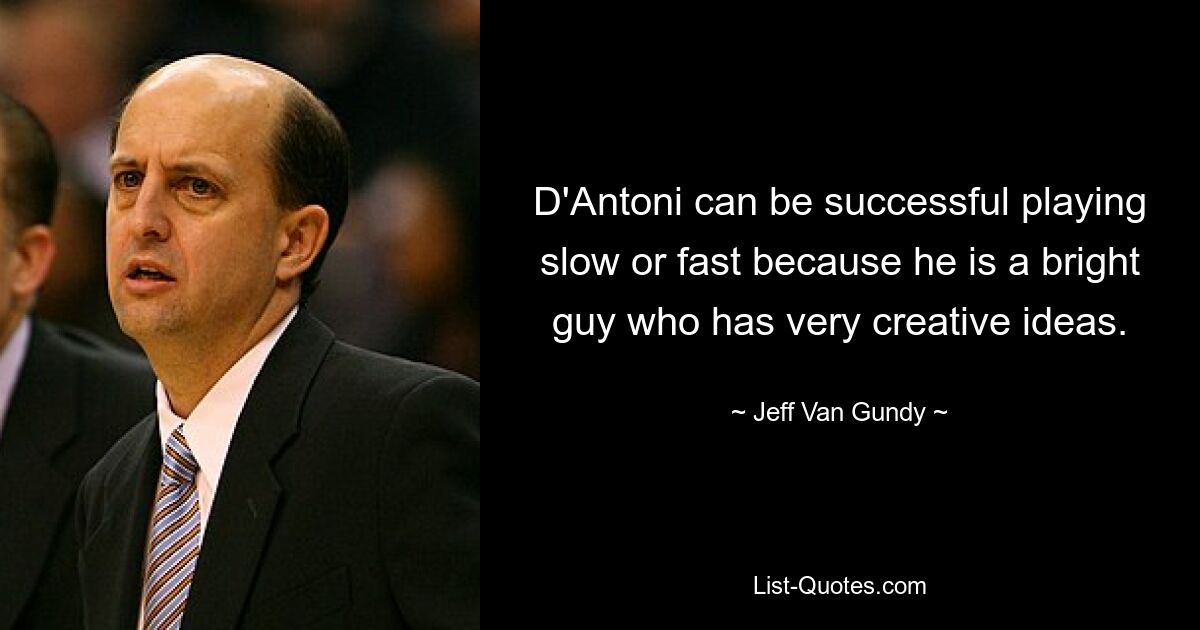 D'Antoni can be successful playing slow or fast because he is a bright guy who has very creative ideas. — © Jeff Van Gundy