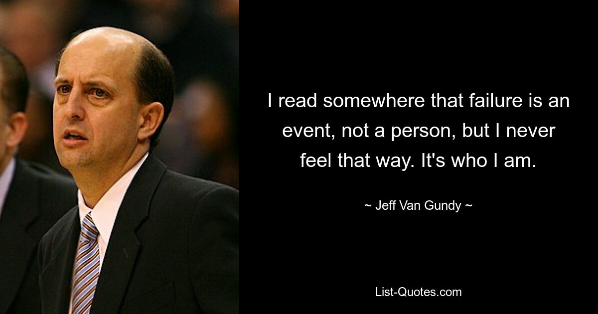 I read somewhere that failure is an event, not a person, but I never feel that way. It's who I am. — © Jeff Van Gundy