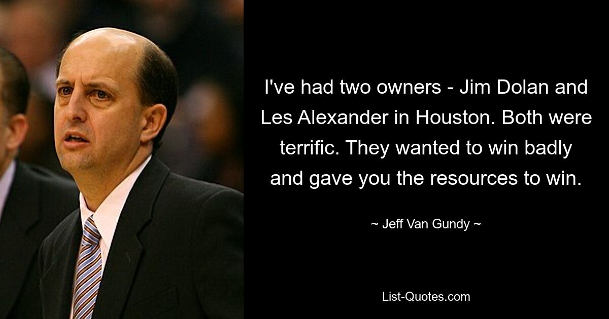 I've had two owners - Jim Dolan and Les Alexander in Houston. Both were terrific. They wanted to win badly and gave you the resources to win. — © Jeff Van Gundy