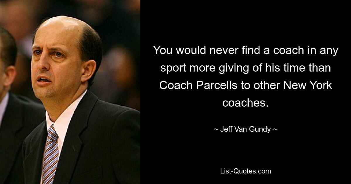 You would never find a coach in any sport more giving of his time than Coach Parcells to other New York coaches. — © Jeff Van Gundy