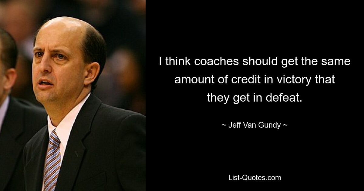 I think coaches should get the same amount of credit in victory that they get in defeat. — © Jeff Van Gundy