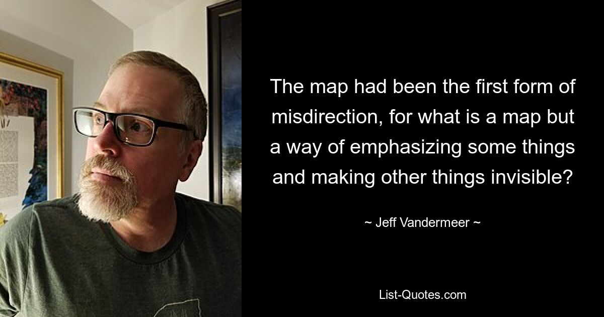 The map had been the first form of misdirection, for what is a map but a way of emphasizing some things and making other things invisible? — © Jeff Vandermeer