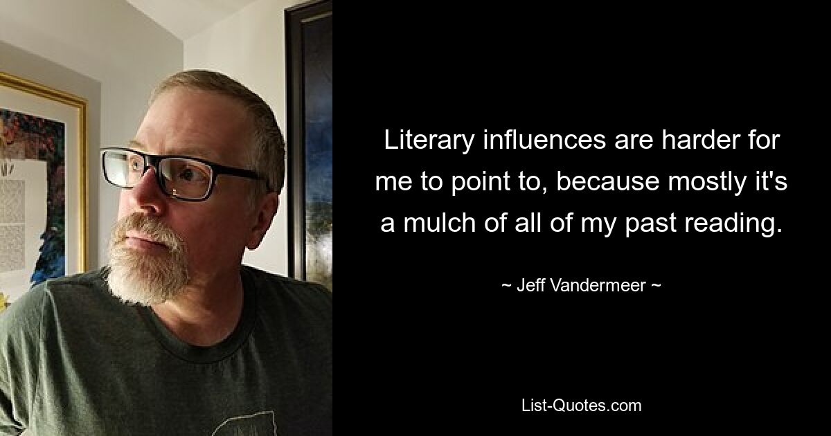 Literary influences are harder for me to point to, because mostly it's a mulch of all of my past reading. — © Jeff Vandermeer