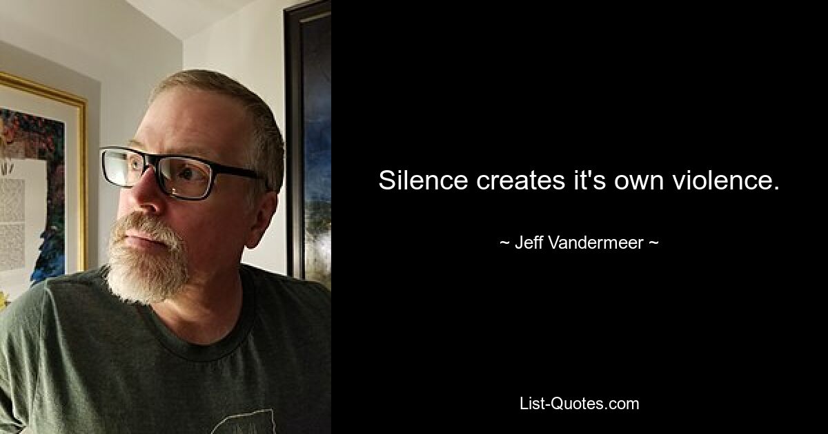 Silence creates it's own violence. — © Jeff Vandermeer