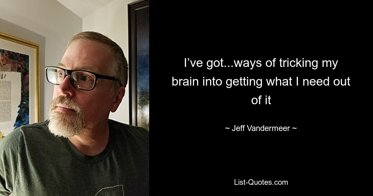 I’ve got...ways of tricking my brain into getting what I need out of it — © Jeff Vandermeer