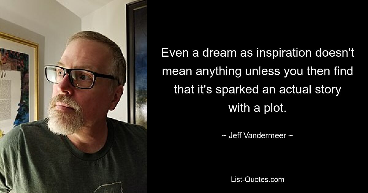 Even a dream as inspiration doesn't mean anything unless you then find that it's sparked an actual story with a plot. — © Jeff Vandermeer