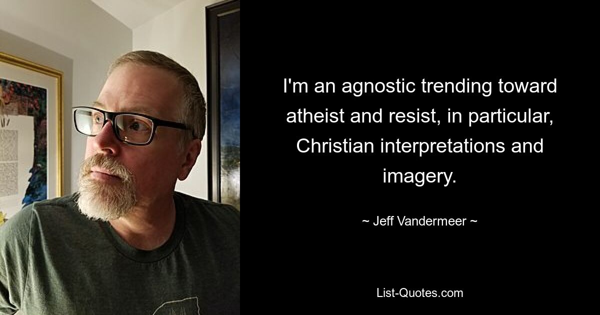 I'm an agnostic trending toward atheist and resist, in particular, Christian interpretations and imagery. — © Jeff Vandermeer