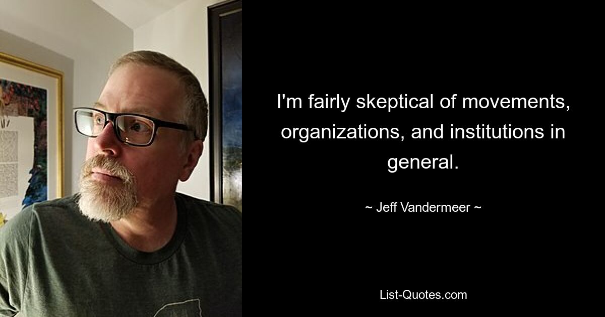 I'm fairly skeptical of movements, organizations, and institutions in general. — © Jeff Vandermeer