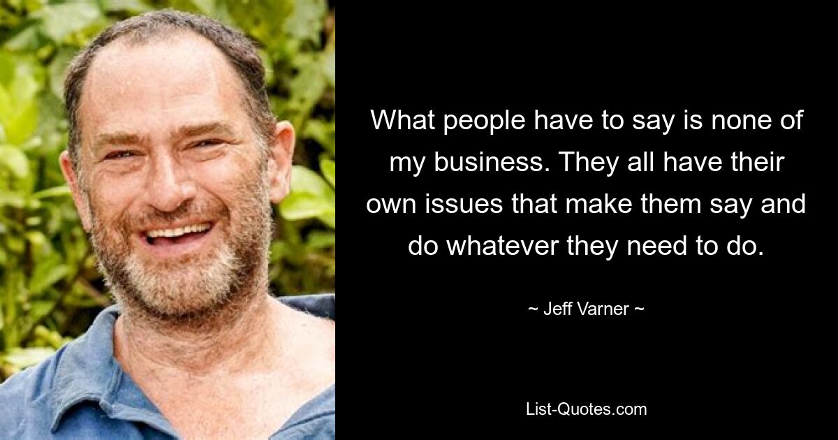 What people have to say is none of my business. They all have their own issues that make them say and do whatever they need to do. — © Jeff Varner