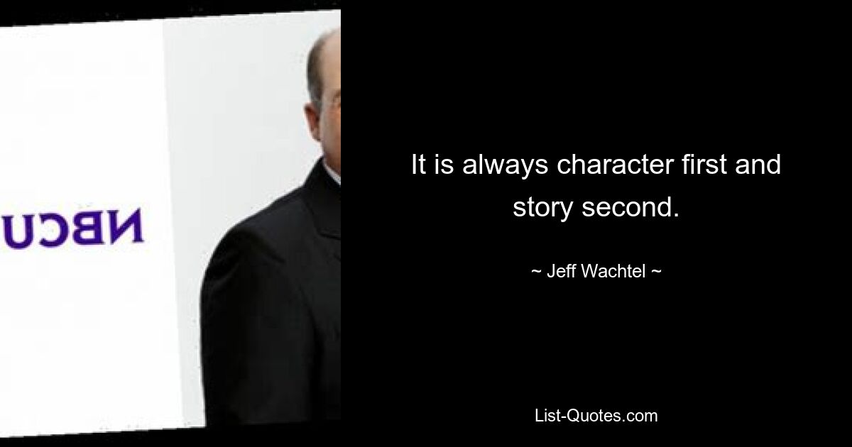 It is always character first and story second. — © Jeff Wachtel