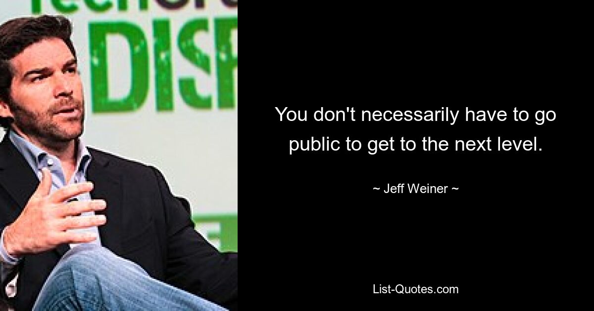 You don't necessarily have to go public to get to the next level. — © Jeff Weiner