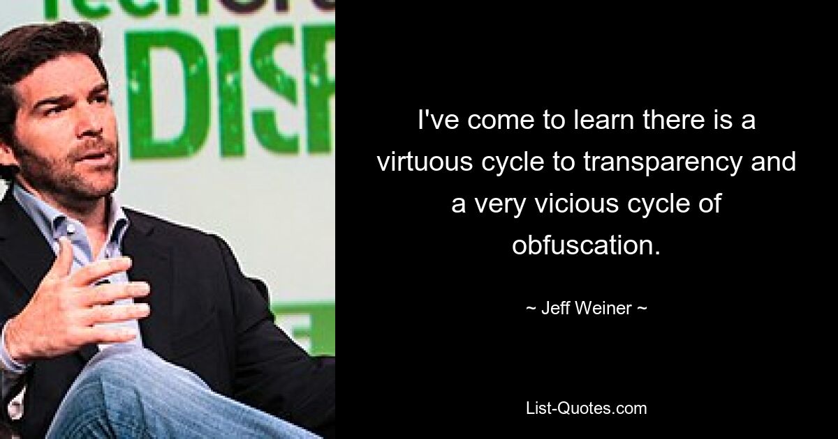 I've come to learn there is a virtuous cycle to transparency and a very vicious cycle of obfuscation. — © Jeff Weiner