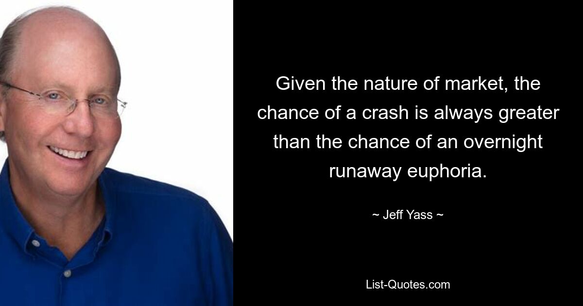 Given the nature of market, the chance of a crash is always greater than the chance of an overnight runaway euphoria. — © Jeff Yass