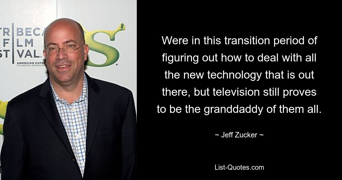 Were in this transition period of figuring out how to deal with all the new technology that is out there, but television still proves to be the granddaddy of them all. — © Jeff Zucker