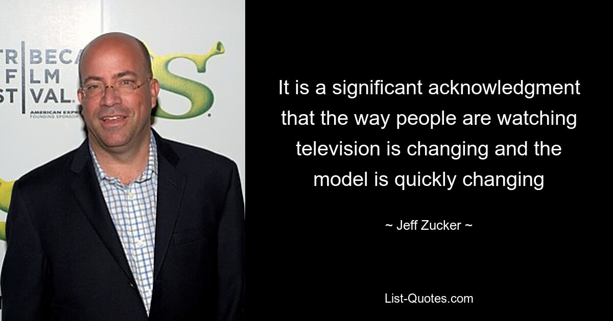 It is a significant acknowledgment that the way people are watching television is changing and the model is quickly changing — © Jeff Zucker