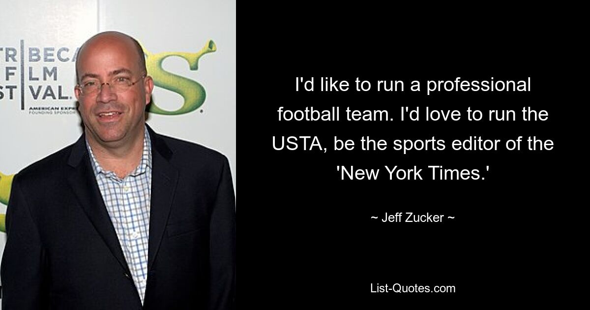 I'd like to run a professional football team. I'd love to run the USTA, be the sports editor of the 'New York Times.' — © Jeff Zucker