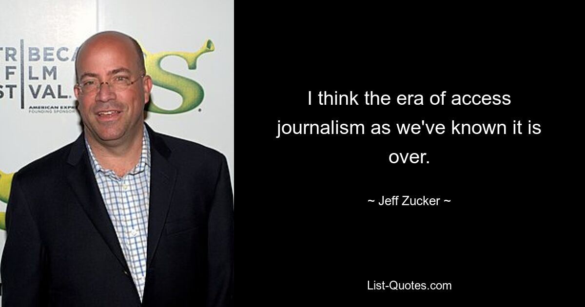 I think the era of access journalism as we've known it is over. — © Jeff Zucker