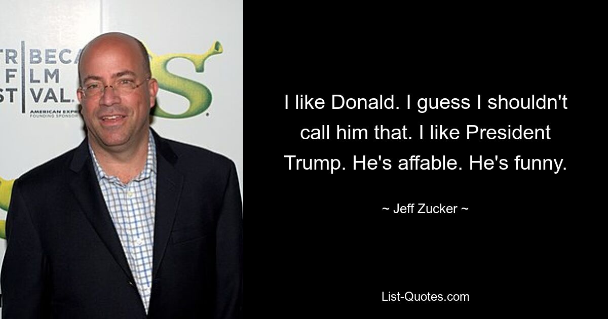 I like Donald. I guess I shouldn't call him that. I like President Trump. He's affable. He's funny. — © Jeff Zucker