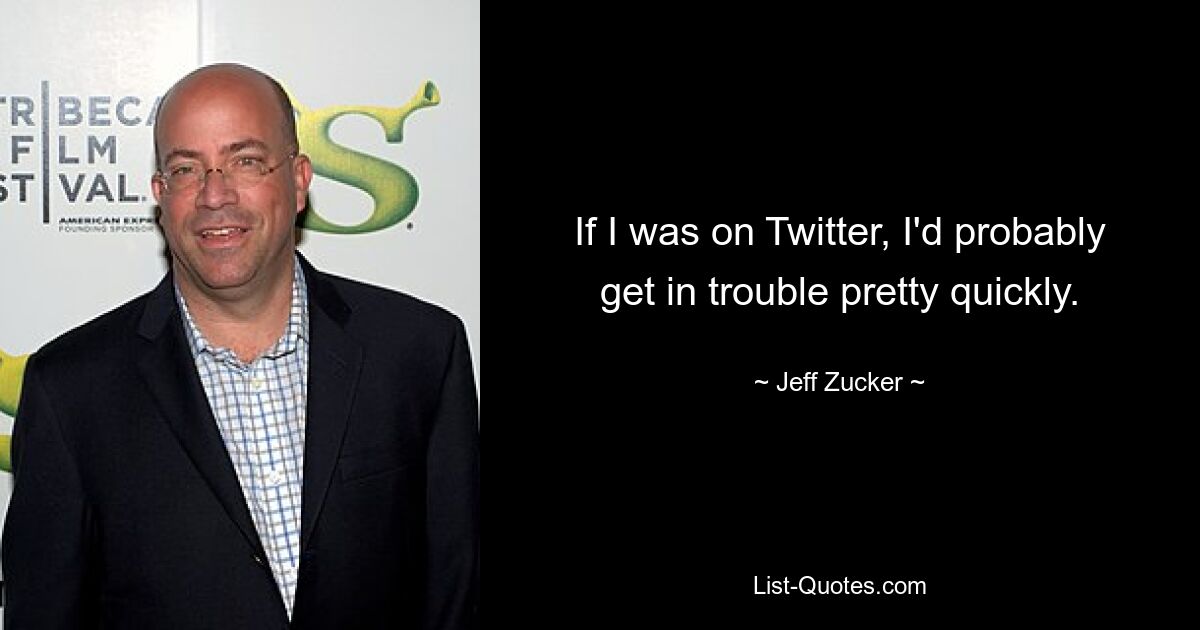 If I was on Twitter, I'd probably get in trouble pretty quickly. — © Jeff Zucker