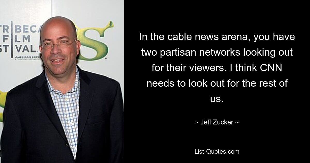 In the cable news arena, you have two partisan networks looking out for their viewers. I think CNN needs to look out for the rest of us. — © Jeff Zucker