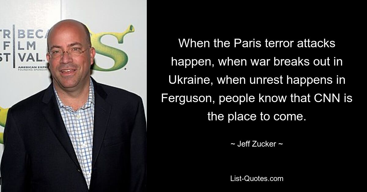 When the Paris terror attacks happen, when war breaks out in Ukraine, when unrest happens in Ferguson, people know that CNN is the place to come. — © Jeff Zucker