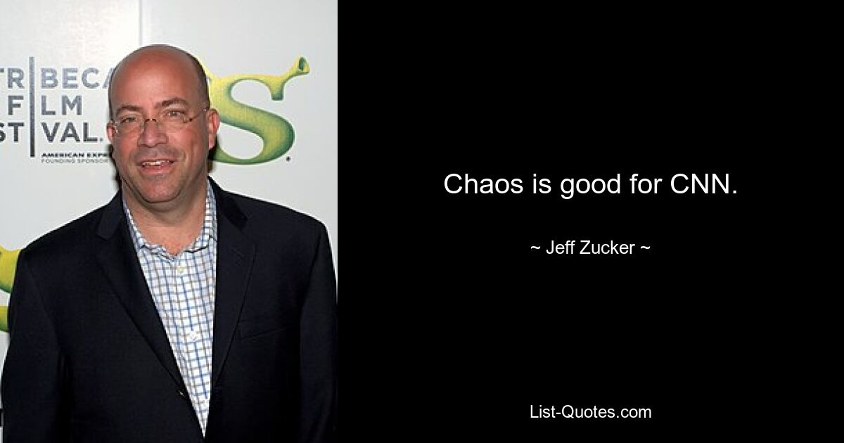 Chaos is good for CNN. — © Jeff Zucker