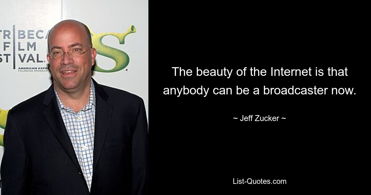 The beauty of the Internet is that anybody can be a broadcaster now. — © Jeff Zucker