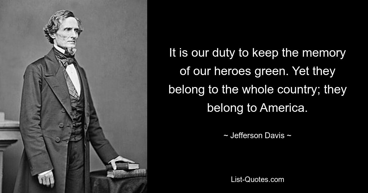 It is our duty to keep the memory of our heroes green. Yet they belong to the whole country; they belong to America. — © Jefferson Davis