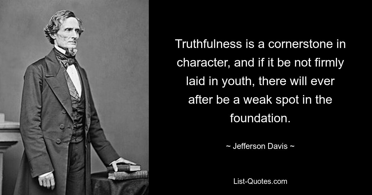 Truthfulness is a cornerstone in character, and if it be not firmly laid in youth, there will ever after be a weak spot in the foundation. — © Jefferson Davis