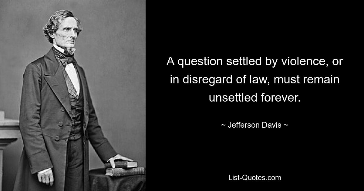 A question settled by violence, or in disregard of law, must remain unsettled forever. — © Jefferson Davis