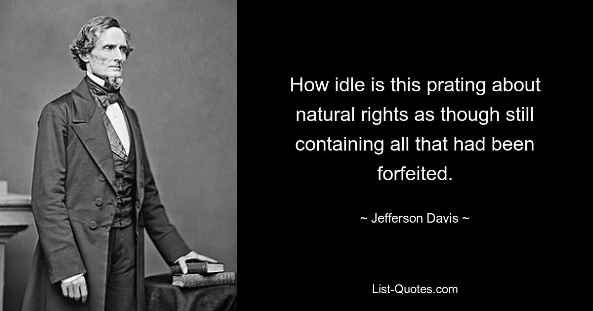 How idle is this prating about natural rights as though still containing all that had been forfeited. — © Jefferson Davis