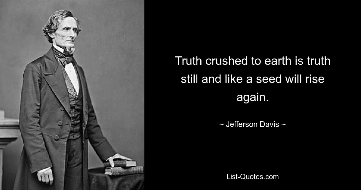 Truth crushed to earth is truth still and like a seed will rise again. — © Jefferson Davis