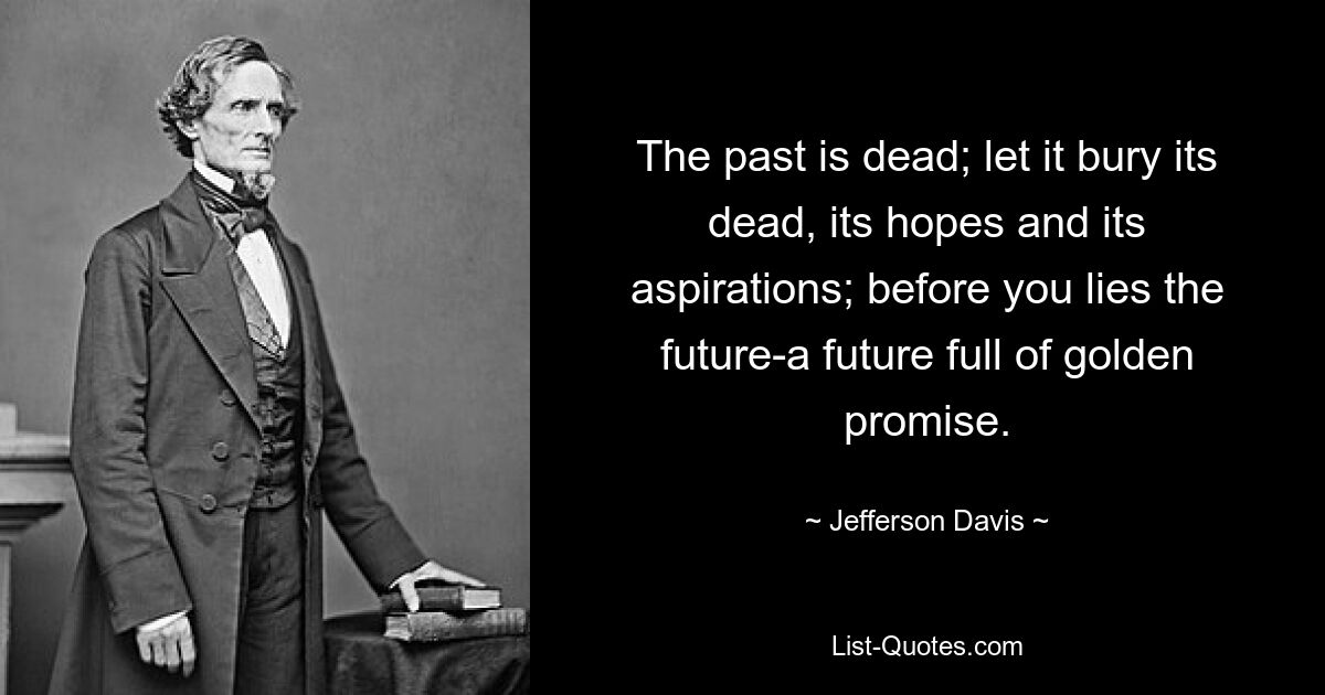 The past is dead; let it bury its dead, its hopes and its aspirations; before you lies the future-a future full of golden promise. — © Jefferson Davis