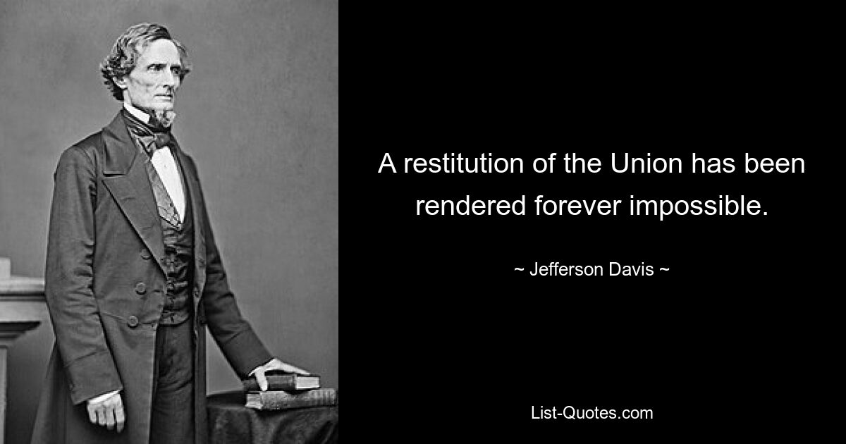 A restitution of the Union has been rendered forever impossible. — © Jefferson Davis