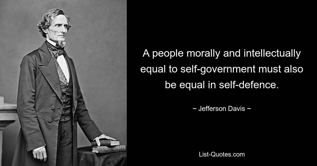 A people morally and intellectually equal to self-government must also be equal in self-defence. — © Jefferson Davis