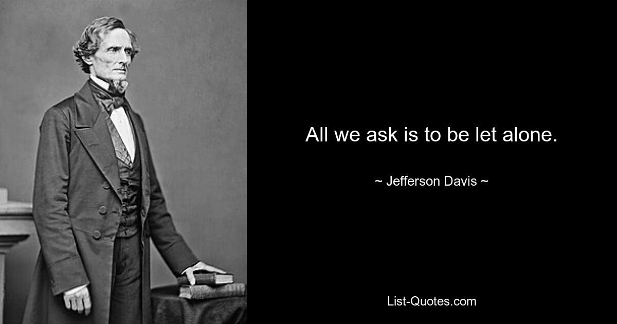 All we ask is to be let alone. — © Jefferson Davis