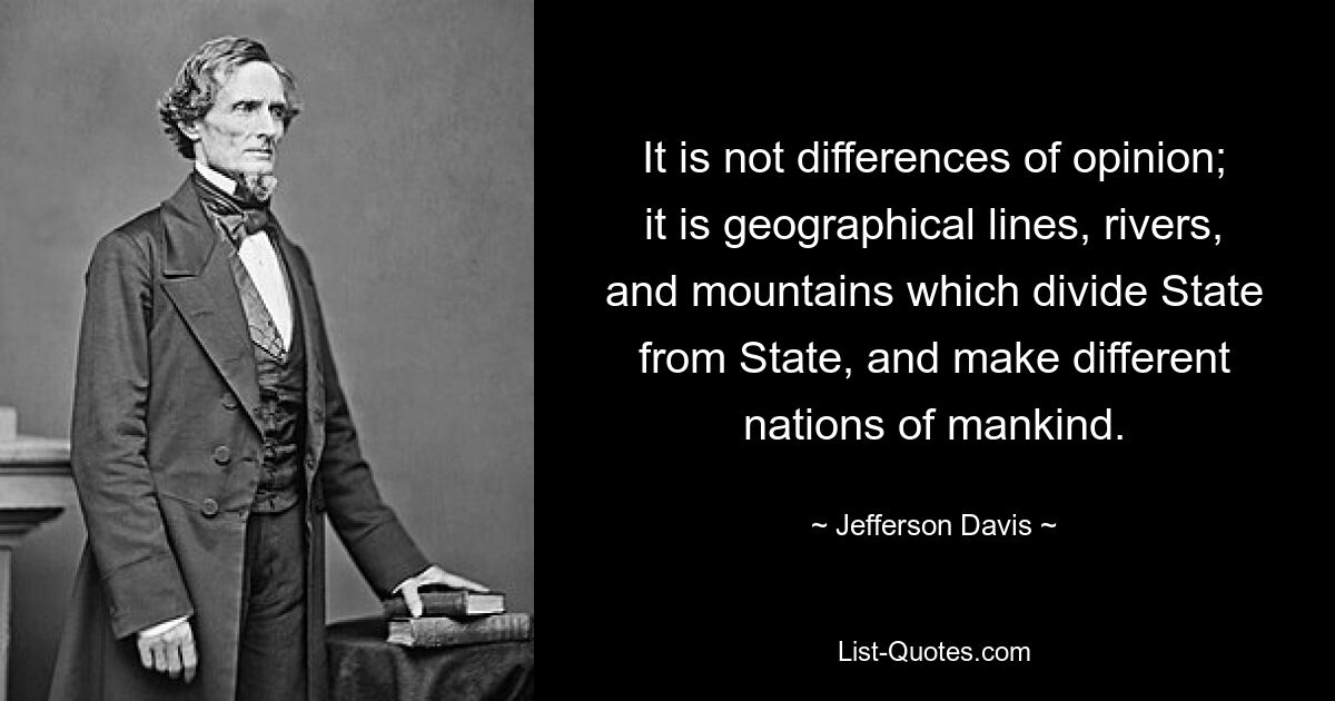 It is not differences of opinion; it is geographical lines, rivers, and mountains which divide State from State, and make different nations of mankind. — © Jefferson Davis